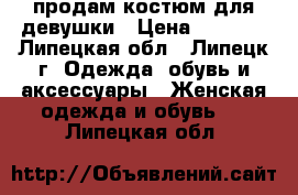 продам костюм для девушки › Цена ­ 4 800 - Липецкая обл., Липецк г. Одежда, обувь и аксессуары » Женская одежда и обувь   . Липецкая обл.